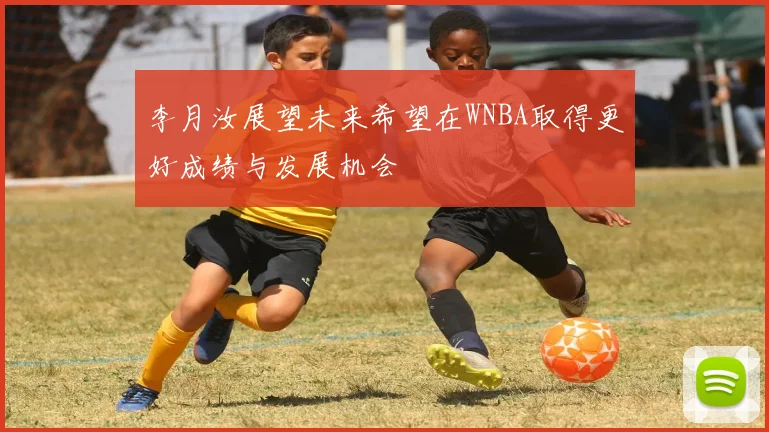李月汝展望未来希望在WNBA取得更好成绩与发展机会
