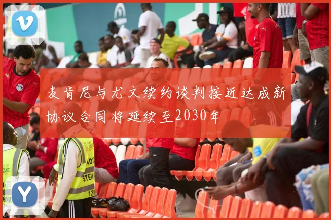 麦肯尼与尤文续约谈判接近达成新协议合同将延续至2030年