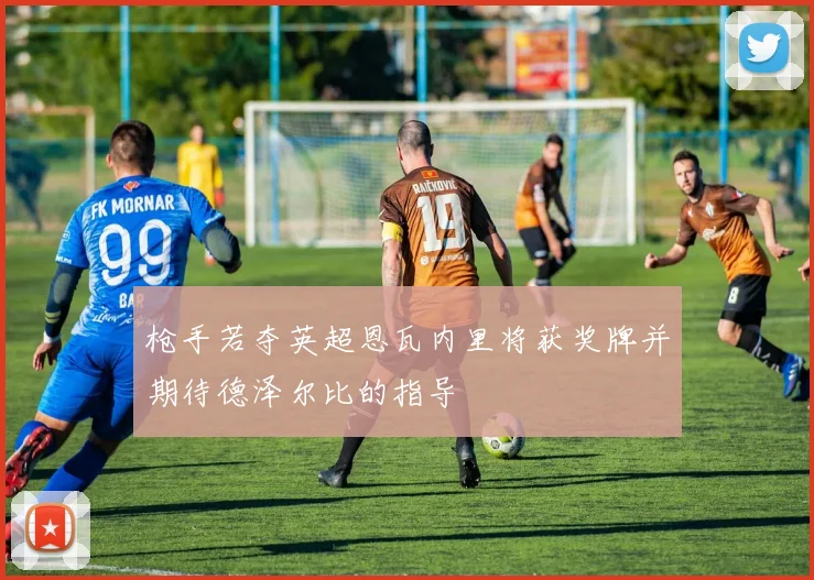 枪手若夺英超恩瓦内里将获奖牌并期待德泽尔比的指导