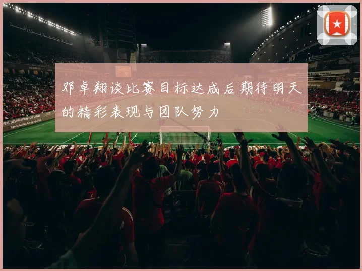 邓卓翔谈比赛目标达成后期待明天的精彩表现与团队努力