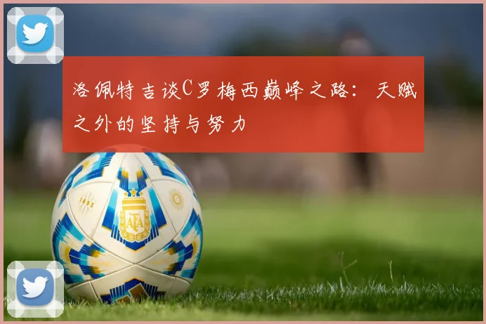 洛佩特吉谈C罗梅西巅峰之路：天赋之外的坚持与努力