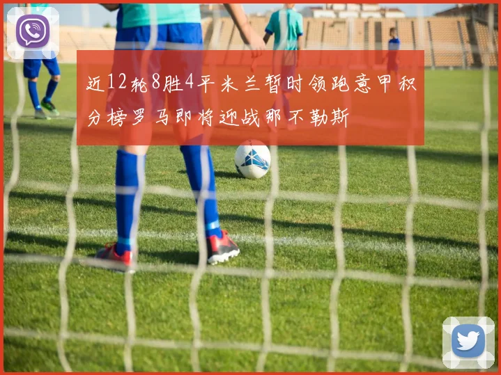 近12轮8胜4平米兰暂时领跑意甲积分榜罗马即将迎战那不勒斯
