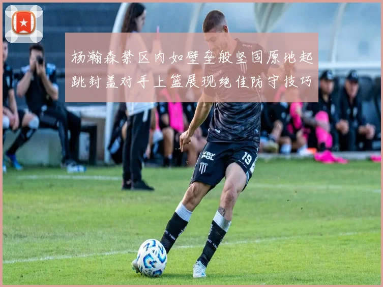 杨瀚森禁区内如壁垒般坚固原地起跳封盖对手上篮展现绝佳防守技巧