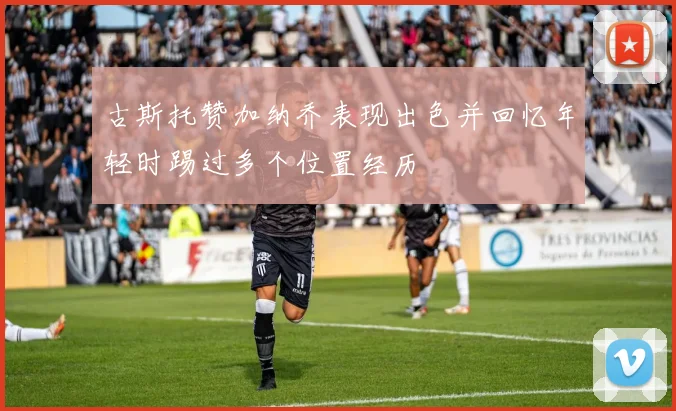 古斯托赞加纳乔表现出色并回忆年轻时踢过多个位置经历
