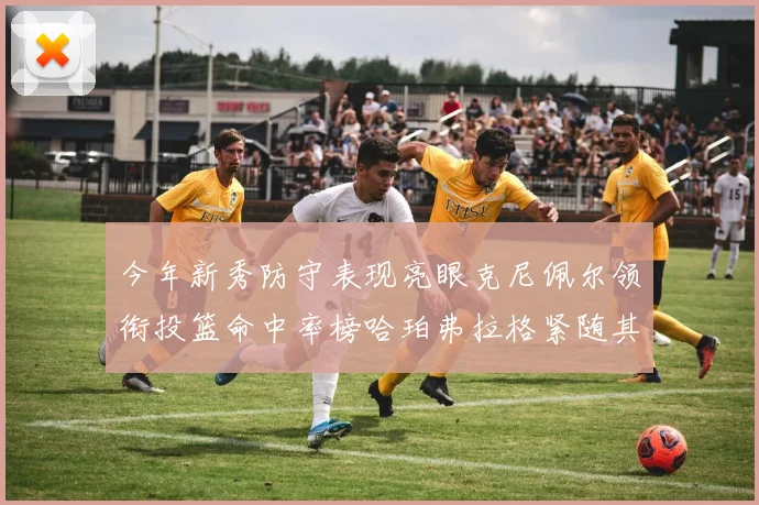 今年新秀防守表现亮眼克尼佩尔领衔投篮命中率榜哈珀弗拉格紧随其后