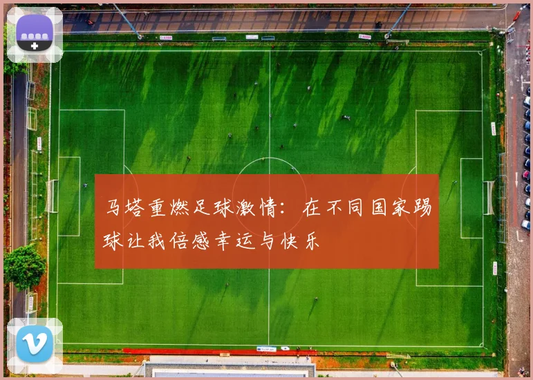 马塔重燃足球激情：在不同国家踢球让我倍感幸运与快乐