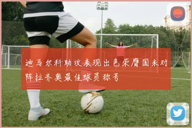 迪马尔科助攻表现出色荣膺国米对阵拉齐奥最佳球员称号