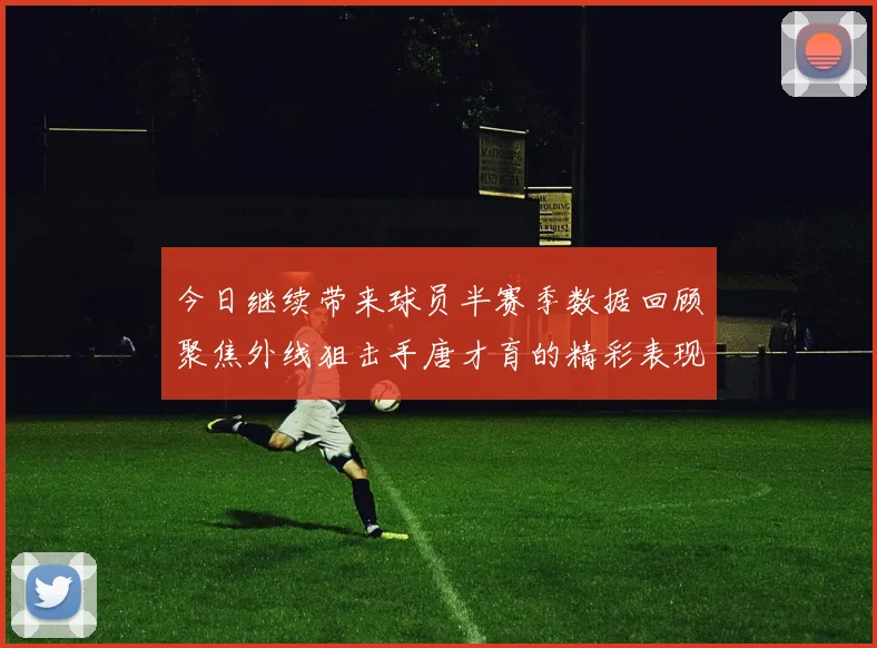 今日继续带来球员半赛季数据回顾聚焦外线狙击手唐才育的精彩表现与成长